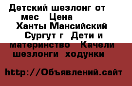 Детский шезлонг от 0-6 мес › Цена ­ 1 500 - Ханты-Мансийский, Сургут г. Дети и материнство » Качели, шезлонги, ходунки   